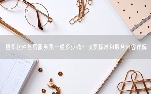 档案软件售后服务费一般多少钱？收费标准和服务内容详解