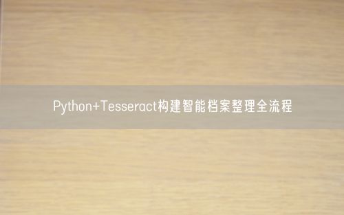 Python+Tesseract构建智能档案整理全流程