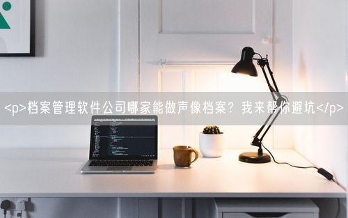 <p>档案管理软件公司哪家能做声像档案？我来帮你避坑</p>