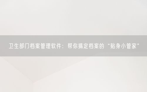 卫生部门档案管理软件：帮你搞定档案的“贴身小管家”