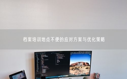 档案培训地点不便的应对方案与优化策略