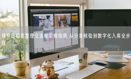 林权证档案整理全流程实操指南 从分类核验到数字化入库全步骤