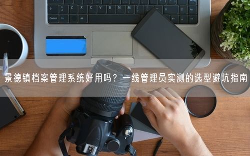 景德镇档案管理系统好用吗？一线管理员实测的选型避坑指南