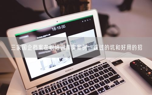 三家国企档案在职培训真实案例：踩过的坑和好用的招