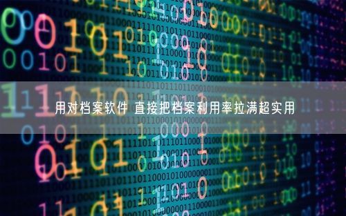 用对档案软件 直接把档案利用率拉满超实用
