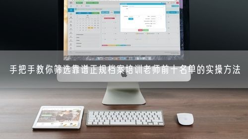 手把手教你筛选靠谱正规档案培训老师前十名单的实操方法
