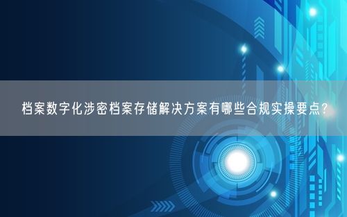 档案数字化涉密档案存储解决方案有哪些合规实操要点？