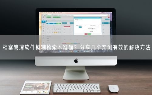 档案管理软件模糊检索不准确？分享几个亲测有效的解决方法