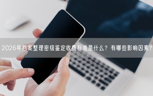 2026年档案整理密级鉴定收费标准是什么？有哪些影响因素？