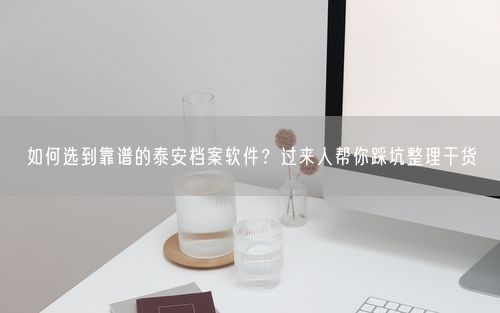 如何选到靠谱的泰安档案软件？过来人帮你踩坑整理干货