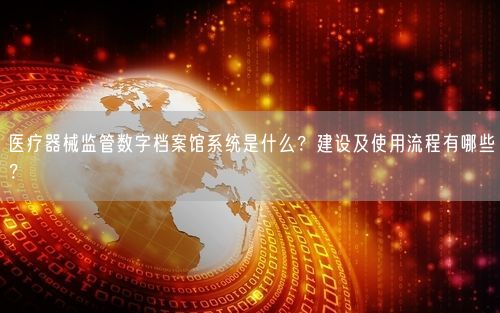 医疗器械监管数字档案馆系统是什么？建设及使用流程有哪些？