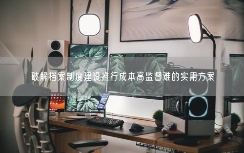 破解档案制度建设推行成本高监督难的实用方案