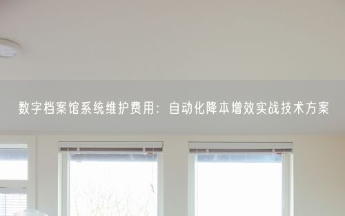 数字档案馆系统维护费用：自动化降本增效实战技术方案