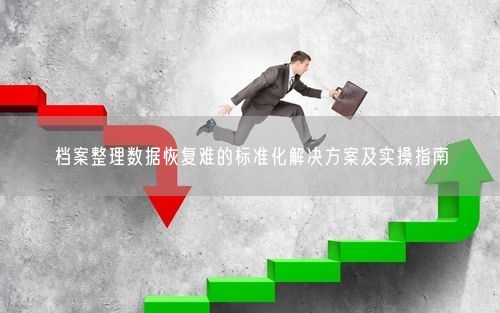 档案整理数据恢复难的标准化解决方案及实操指南