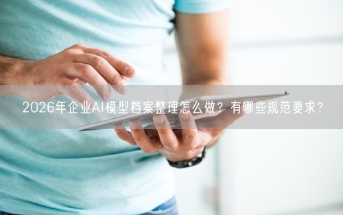 2026年企业AI模型档案整理怎么做？有哪些规范要求？