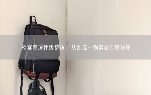 档案整理评级整理：从乱成一锅粥到五星好评