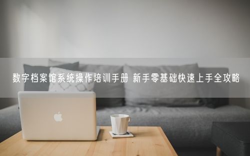 数字档案馆系统操作培训手册 新手零基础快速上手全攻略