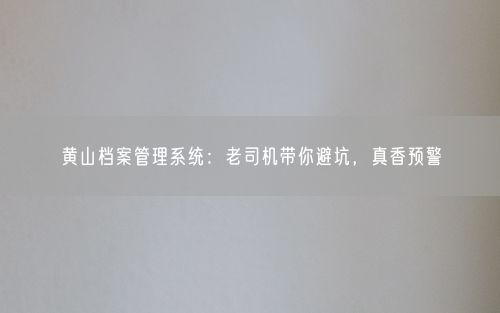 黄山档案管理系统：老司机带你避坑，真香预警