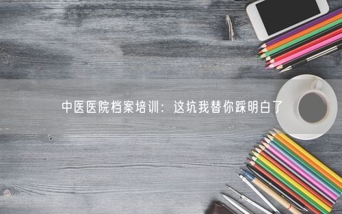 中医医院档案培训：这坑我替你踩明白了