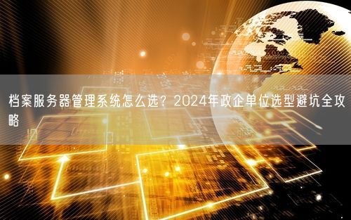 档案服务器管理系统怎么选？2024年政企单位选型避坑全攻略