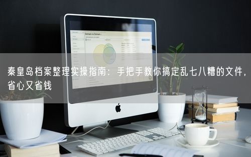 秦皇岛档案整理实操指南：手把手教你搞定乱七八糟的文件，省心又省钱