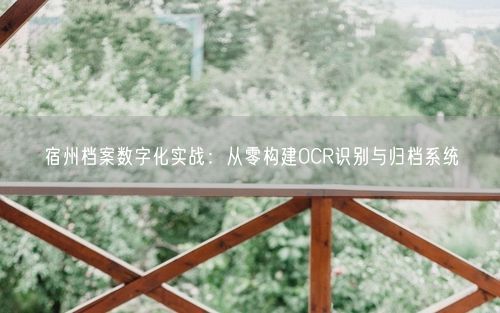 宿州档案数字化实战：从零构建OCR识别与归档系统