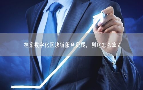 档案数字化区块链服务资质，到底怎么拿？