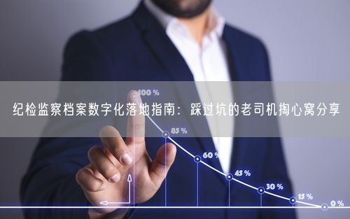 纪检监察档案数字化落地指南：踩过坑的老司机掏心窝分享