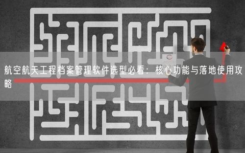 航空航天工程档案管理软件选型必看：核心功能与落地使用攻略