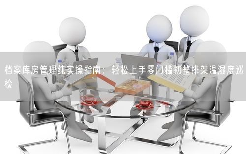 档案库房管理纯实操指南：轻松上手零门槛初整排架温湿度巡检