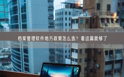 档案管理软件地方政策怎么选？看这篇就够了