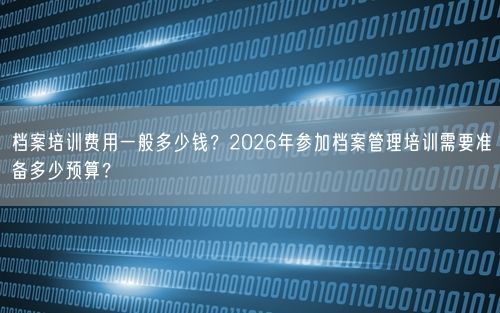 档案培训费用一般多少钱？2026年参加档案管理培训需要准备多少预算？