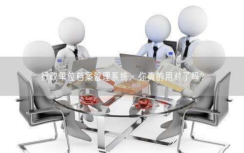 行政单位档案管理系统，你真的用对了吗？