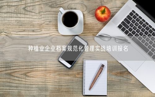 种植业企业档案规范化管理实战培训报名