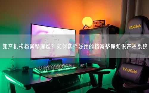 知产机构档案整理难?如何选择好用的档案整理知识产权系统