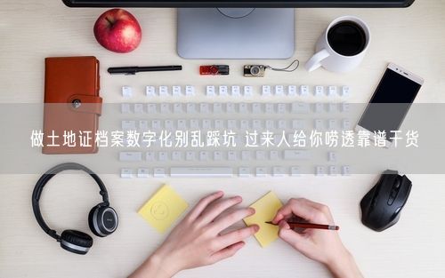 做土地证档案数字化别乱踩坑 过来人给你唠透靠谱干货