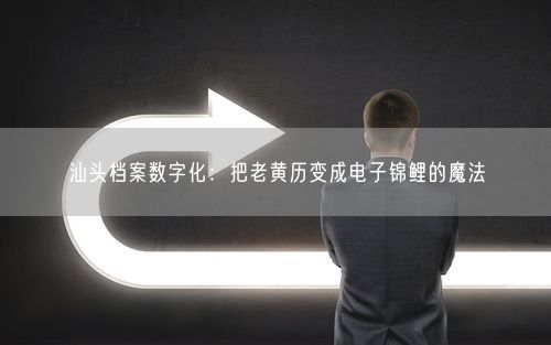 汕头档案数字化：把老黄历变成电子锦鲤的魔法