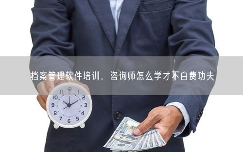 档案管理软件培训，咨询师怎么学才不白费功夫