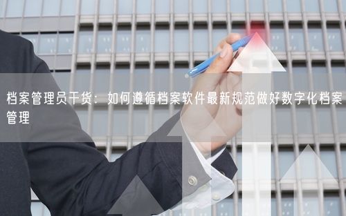 档案管理员干货：如何遵循档案软件最新规范做好数字化档案管理