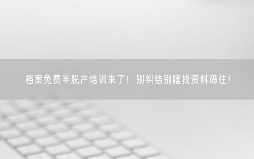 档案免费半脱产培训来了！别纠结别瞎找资料码住！