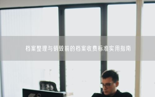 档案整理与销毁前的档案收费标准实用指南