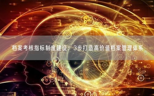 档案考核指标制度建设：3步打造高价值档案管理体系
