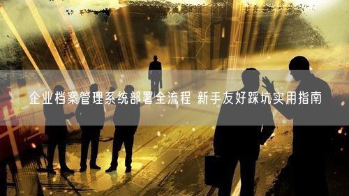 企业档案管理系统部署全流程 新手友好踩坑实用指南
