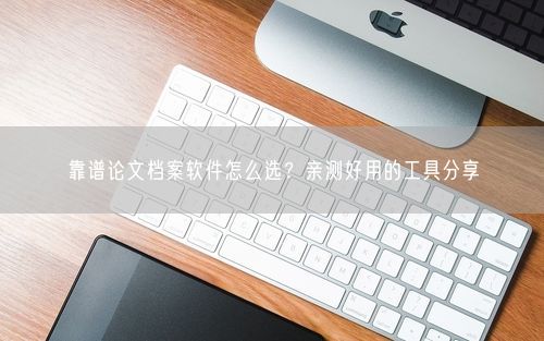 靠谱论文档案软件怎么选？亲测好用的工具分享