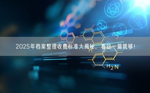 2025年档案整理收费标准大揭秘，看这一篇就够！