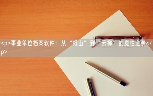 <p>事业单位档案软件:从“纸山”到“云梯”的魔性逆袭</p>