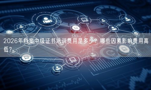 2026年档案中级证书培训费用是多少？哪些因素影响费用高低？