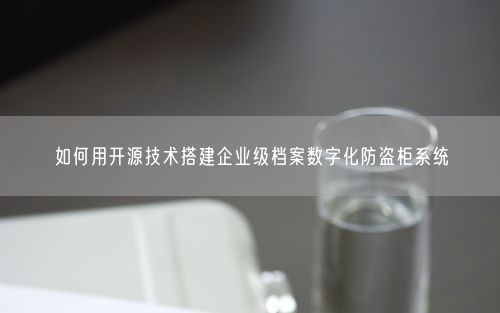 如何用开源技术搭建企业级档案数字化防盗柜系统