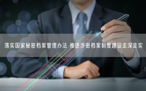 落实国家秘密档案管理办法 推进涉密档案制度建设走深走实