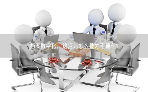 档案数字化，这活儿怎么整才不翻车？